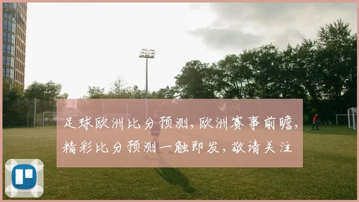 足球欧洲比分预测,欧洲赛事前瞻,精彩比分预测一触即发,敬请关注