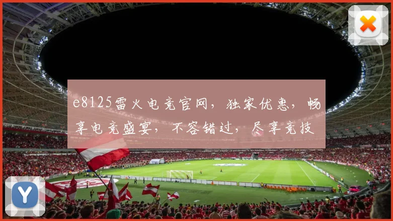 e8125雷火电竞官网，独家优惠，畅享电竞盛宴，不容错过，尽享竞技乐趣
