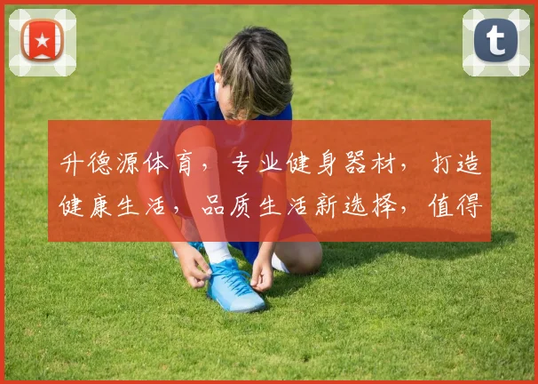 升德源体育，专业健身器材，打造健康生活，品质生活新选择，值得信赖