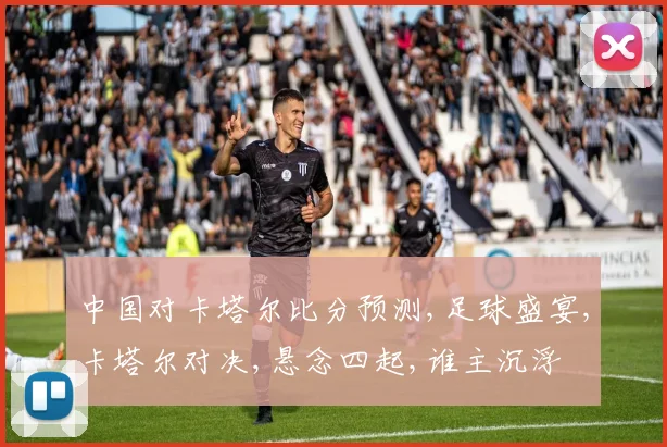 中国对卡塔尔比分预测,足球盛宴,卡塔尔对决,悬念四起,谁主沉浮