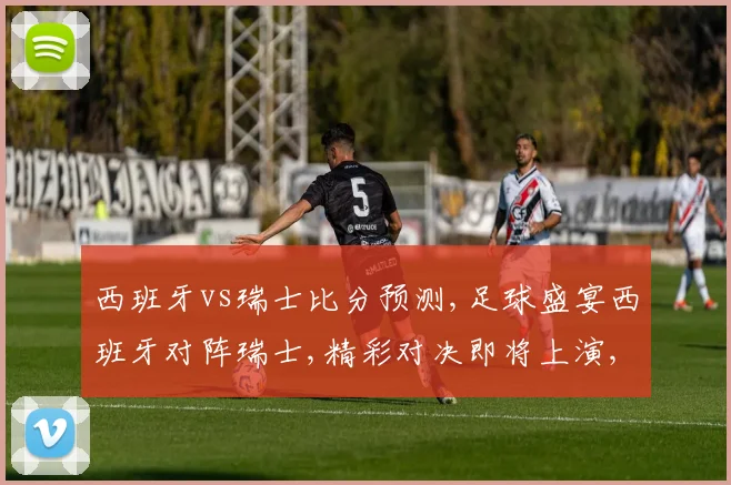 西班牙vs瑞士比分预测,足球盛宴西班牙对阵瑞士,精彩对决即将上演,悬念重重