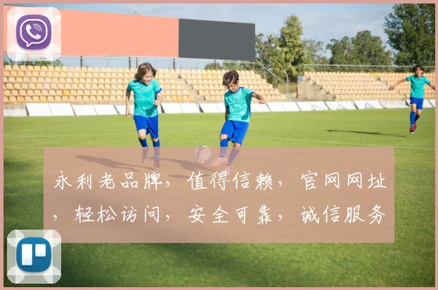 永利老品牌，值得信赖，官网网址，轻松访问，安全可靠，诚信服务，必看首选