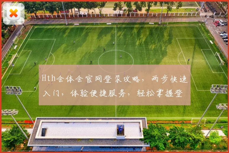 Hth会体会官网登录攻略，两步快速入门，体验便捷服务，轻松掌握登录技巧