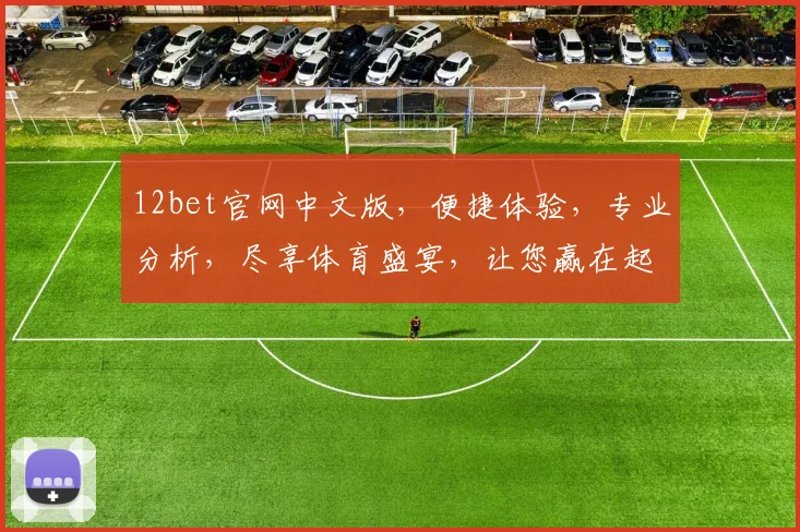 12bet官网中文版，便捷体验，专业分析，尽享体育盛宴，让您赢在起点，笑傲江湖