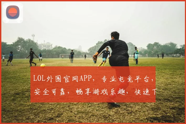 LOL外围官网APP，专业电竞平台，安全可靠，畅享游戏乐趣，快速下载，轻松体验