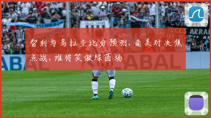 智利与乌拉圭比分预测,南美对决焦点战,谁将笑傲绿茵场