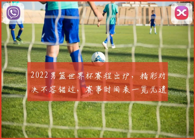 2022男篮世界杯赛程出炉，精彩对决不容错过，赛事时间表一览无遗，球迷狂欢盛宴