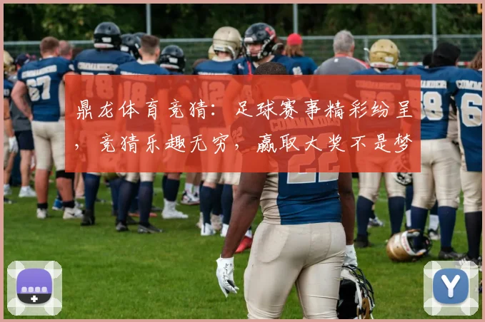 鼎龙体育竞猜：足球赛事精彩纷呈，竞猜乐趣无穷，赢取大奖不是梦，速来参与